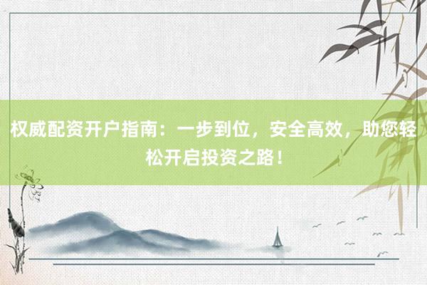 權(quán)威配資開戶指南：一步到位，安全高效，助您輕松開啟投資之路！